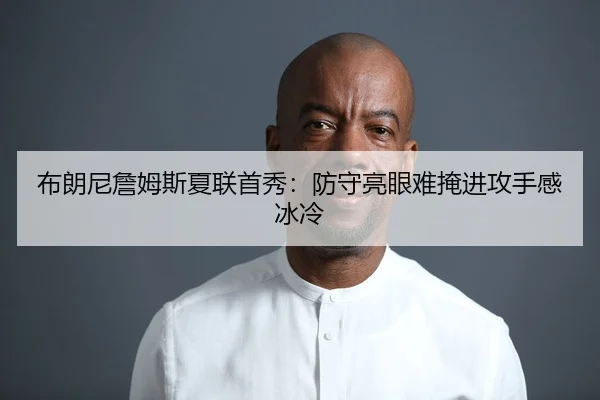 布朗尼詹姆斯夏联首秀：防守亮眼难掩进攻手感冰冷