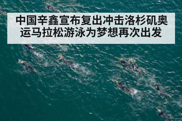 中国辛鑫宣布复出冲击洛杉矶奥运马拉松游泳为梦想再次出发