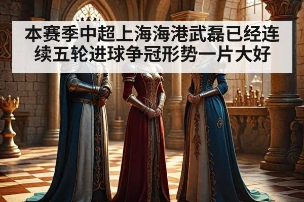 本赛季中超上海海港武磊已经连续五轮进球争冠形势一片大好